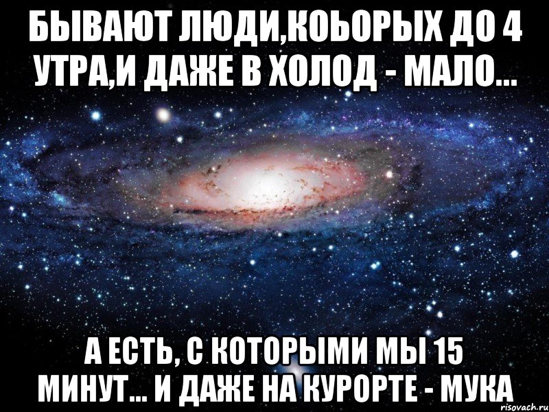 Бывают люди,коьорых до 4 утра,и даже в холод - мало... А есть, с которыми мы 15 минут... и даже на курорте - мука, Мем Вселенная