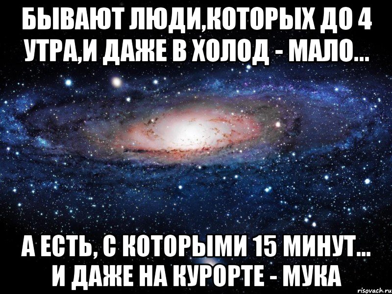 Бывают люди,которых до 4 утра,и даже в холод - мало... А есть, с которыми 15 минут... и даже на курорте - мука, Мем Вселенная