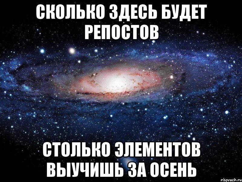 СКОЛЬКО ЗДЕСЬ БУДЕТ РЕПОСТОВ СТОЛЬКО ЭЛЕМЕНТОВ ВЫУЧИШЬ ЗА ОСЕНЬ, Мем Вселенная