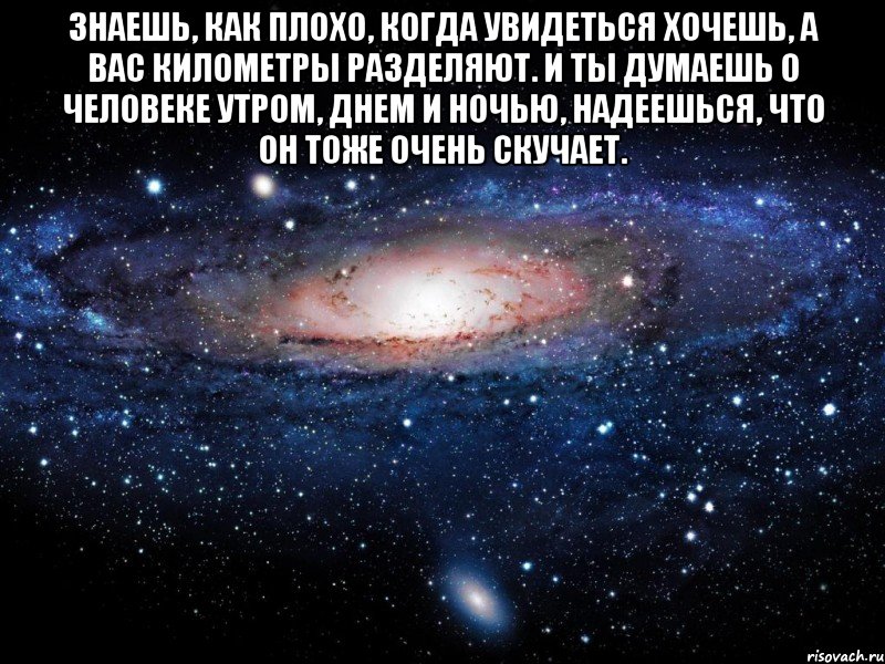 знаешь, как плохо, когда увидеться хочешь, а вас километры разделяют. и ты думаешь о человеке утром, днем и ночью, надеешься, что он тоже очень скучает. , Мем Вселенная