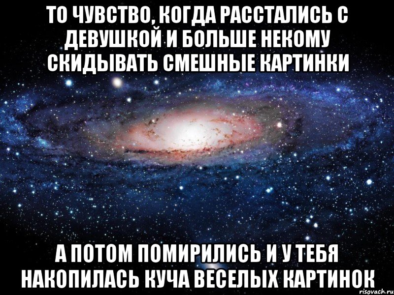 То чувство, когда расстались с девушкой и больше некому скидывать смешные картинки А потом помирились и у тебя накопилась куча веселых картинок, Мем Вселенная