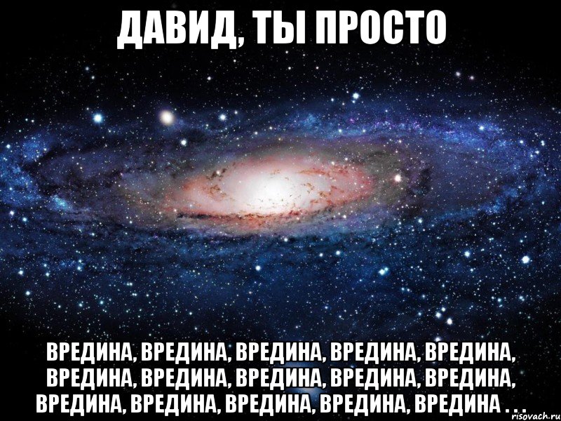 ДАВИД, ТЫ ПРОСТО вредина, вредина, вредина, вредина, вредина, вредина, вредина, вредина, вредина, вредина, вредина, вредина, вредина, вредина, вредина . . ., Мем Вселенная