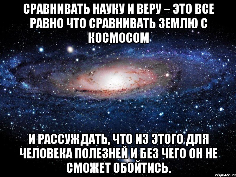 Сравнивать Науку и Веру – это все равно что сравнивать Землю с Космосом и рассуждать, что из этого для человека полезней и без чего он не сможет обойтись., Мем Вселенная