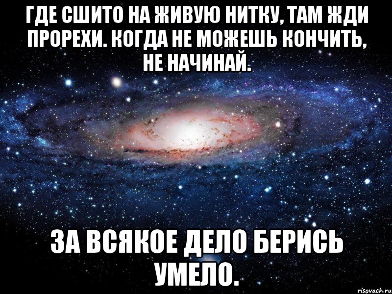 Где сшито на живую нитку, там жди прорехи. Когда не можешь кончить, не начинай. За всякое дело берись умело., Мем Вселенная