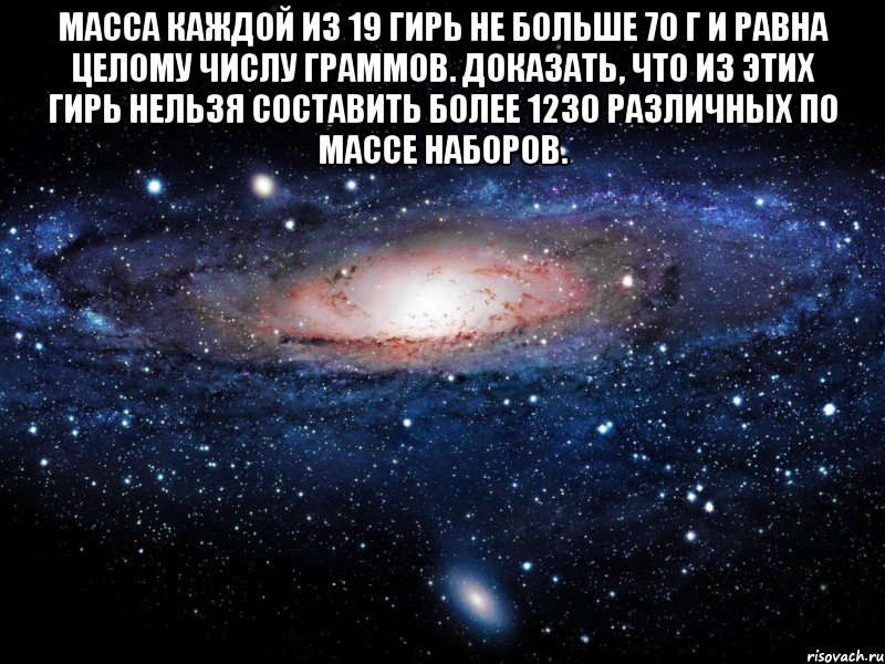 Масса каждой из 19 гирь не больше 70 г и равна целому числу граммов. Доказать, что из этих гирь нельзя составить более 1230 различных по массе наборов. , Мем Вселенная