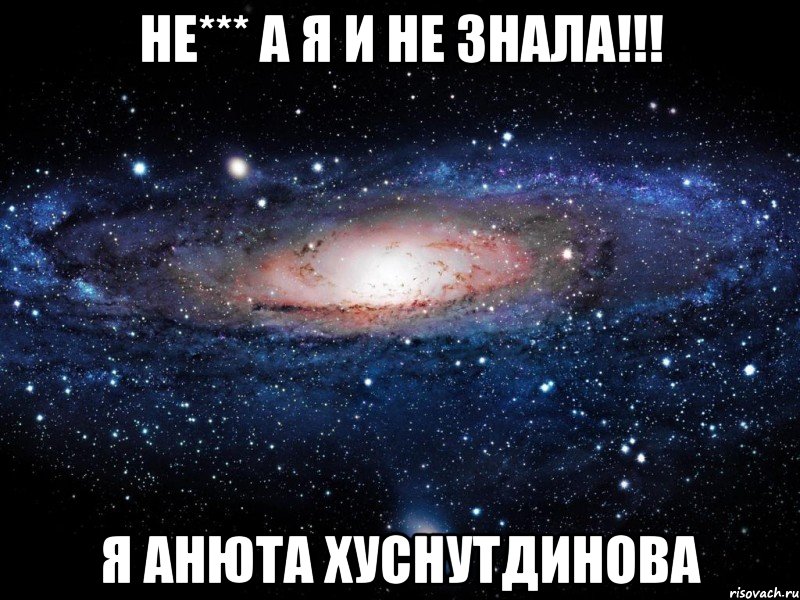 не*** а я и не знала!!! я Анюта Хуснутдинова, Мем Вселенная