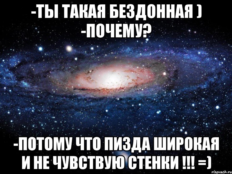 -Ты такая бездонная ) -Почему? -Потому что пизда широкая и не чувствую стенки !!! =), Мем Вселенная