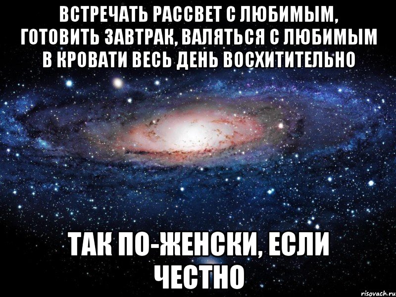 Встречать рассвет с любимым, готовить завтрак, валяться с любимым в кровати весь день восхитительно так по-женски, если честно, Мем Вселенная