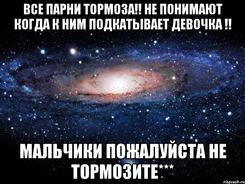 Все парни тормоза!! Не понимают когда к ним подкатывает девочка !! мальчики пожалуйста не тормозите***, Мем Вселенная