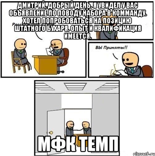 Дмитрий, добрый день. Я увидел у Вас объявление по поводу набора в комманду. Хотел попробоваться на позицию штатного бухаря. Опыт и квалификация имеется. МФК ТЕМП, Комикс  Вы приняты