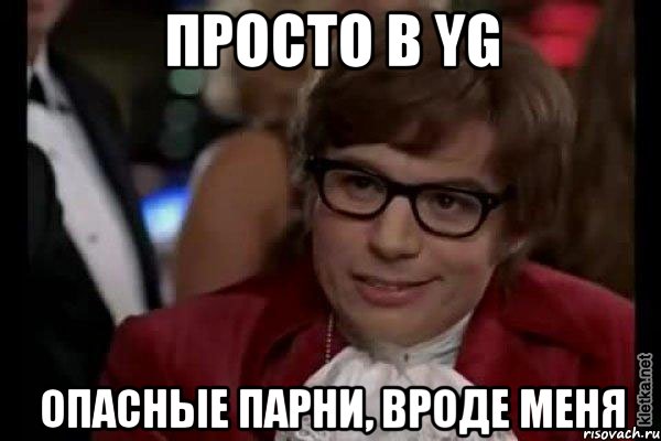 просто в YG опасные парни, вроде меня, Мем Остин Пауэрс (я тоже люблю рисковать)