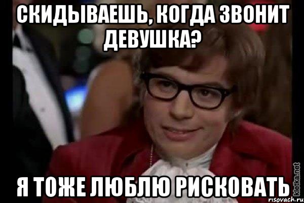 СКИДЫВАЕШЬ, КОГДА ЗВОНИТ ДЕВУШКА? Я ТОЖЕ ЛЮБЛЮ РИСКОВАТЬ, Мем Остин Пауэрс (я тоже люблю рисковать)