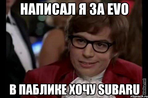 Написал я за Evo в паблике Хочу Subaru, Мем Остин Пауэрс (я тоже люблю рисковать)