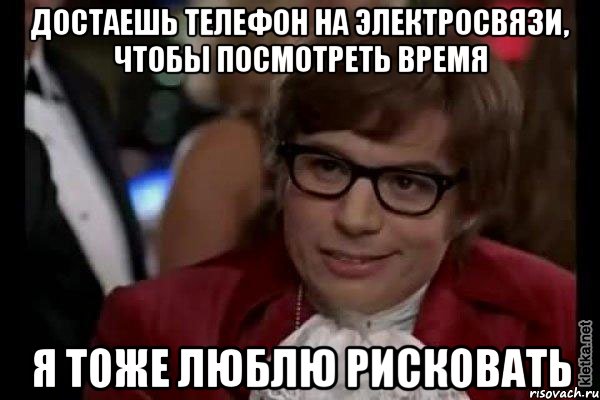 Достаешь телефон на электросвязи, чтобы посмотреть время Я тоже люблю рисковать, Мем Остин Пауэрс (я тоже люблю рисковать)