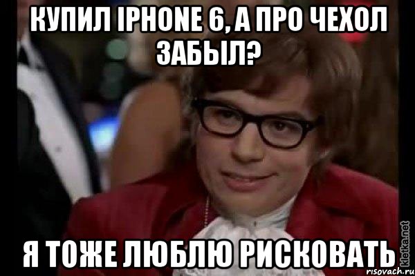 Купил iPhone 6, а про чехол забыл? Я тоже люблю рисковать, Мем Остин Пауэрс (я тоже люблю рисковать)