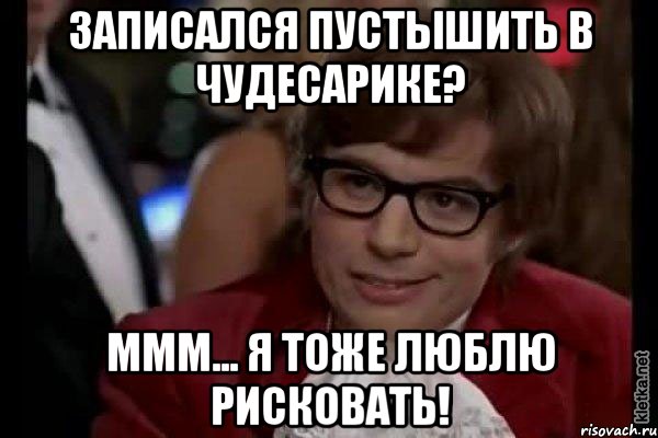 Записался пустышить в Чудесарике? Ммм... я тоже люблю рисковать!, Мем Остин Пауэрс (я тоже люблю рисковать)