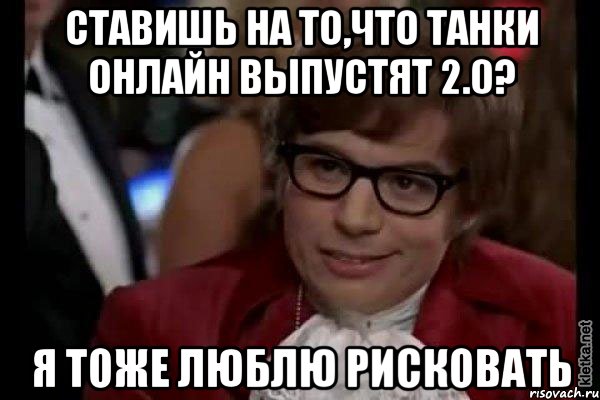 ставишь на то,ЧТО ТАНКИ ОНЛАЙН ВЫПУСТЯТ 2.0? Я ТОЖЕ ЛЮБЛЮ РИСКОВАТЬ, Мем Остин Пауэрс (я тоже люблю рисковать)