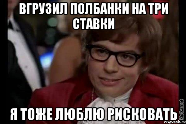 Вгрузил полбанки на три ставки Я тоже люблю рисковать, Мем Остин Пауэрс (я тоже люблю рисковать)