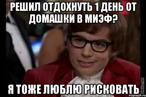 Решил отдохнуть 1 день от домашки в МИЭФ? Я тоже люблю рисковать, Мем Остин Пауэрс (я тоже люблю рисковать)