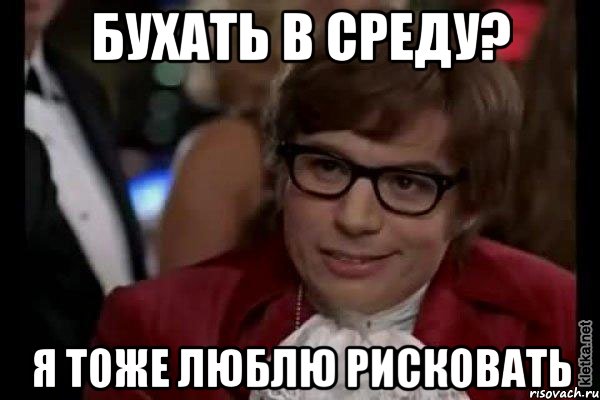 Бухать в среду? Я тоже люблю рисковать, Мем Остин Пауэрс (я тоже люблю рисковать)