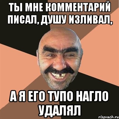 Ты мне комментарий писал, Душу изливал, А я его тупо нагло удалял, Мем Я твой дом труба шатал