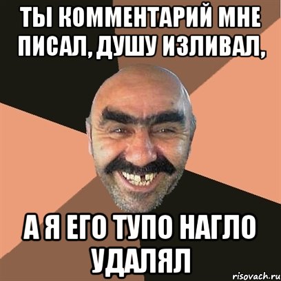 Ты комментарий мне писал, Душу изливал, А я его тупо нагло удалял, Мем Я твой дом труба шатал