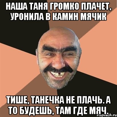 Наша Таня громко плачет, уронила в камин мячик Тише, Танечка не плачь. А то будешь, там где мяч., Мем Я твой дом труба шатал