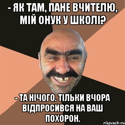 - Як там, пане вчителю, мій онук у школі? - Та нічого. Тільки вчора відпросився на ваш похорон., Мем Я твой дом труба шатал