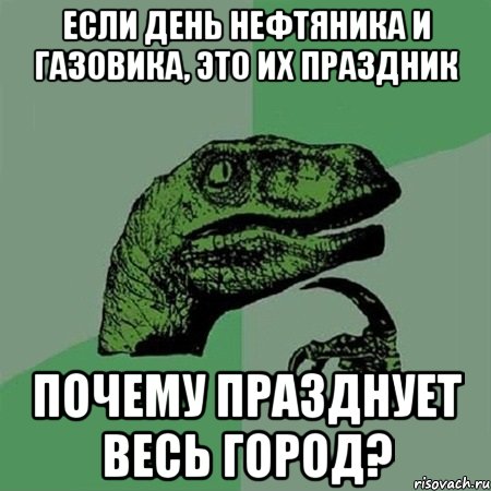 Если день нефтяника и газовика, это их праздник почему празднует весь город?, Мем Филосораптор