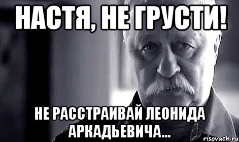 Настя, не грусти! Не расстраивай Леонида Аркадьевича..., Мем Не огорчай Леонида Аркадьевича