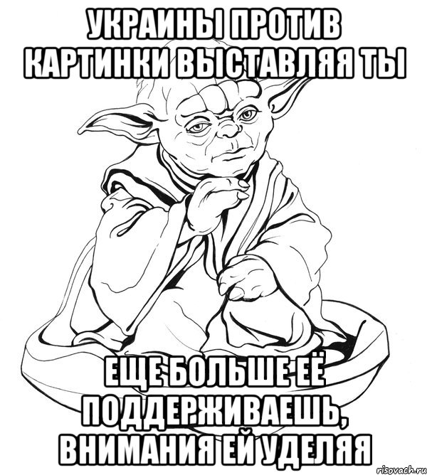 украины против картинки выставляя ты еще больше её поддерживаешь, внимания ей уделяя, Мем Мастер Йода