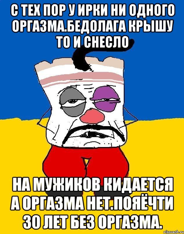 С тех пор у ирки ни одного оргазма.бедолага крышу то и снесло На мужиков кидается а оргазма нет.пояёчти 30 лет без оргазма., Мем Западенец - тухлое сало