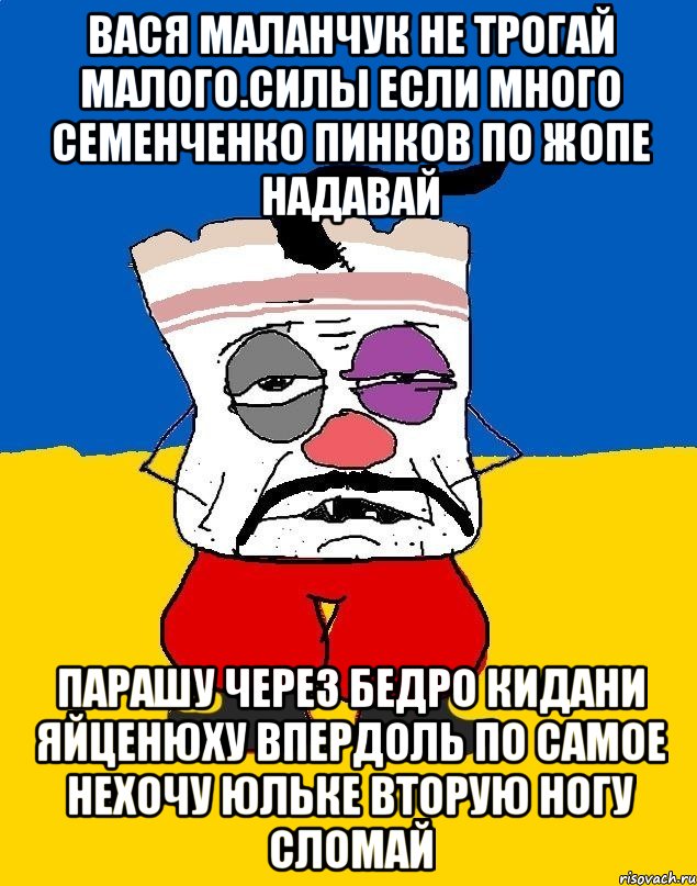 Вася маланчук не трогай малого.силы если много семенченко пинков по жопе надавай Парашу через бедро кидани яйценюху впердоль по самое нехочу юльке вторую ногу сломай, Мем Западенец - тухлое сало