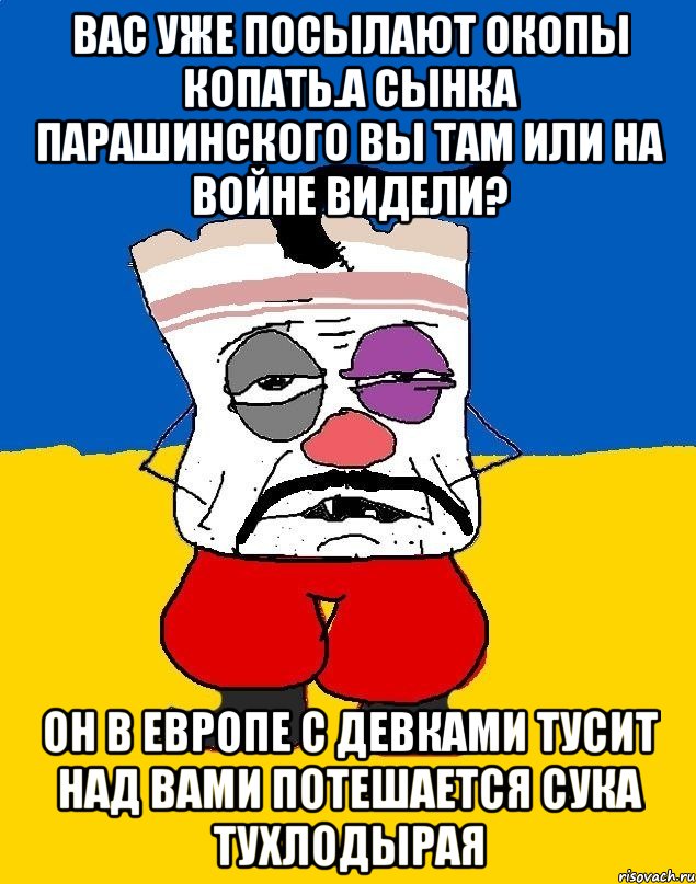 Вас уже посылают окопы копать.а сынка парашинского вы там или на войне видели? Он в европе с девками тусит над вами потешается сука тухлодырая, Мем Западенец - тухлое сало