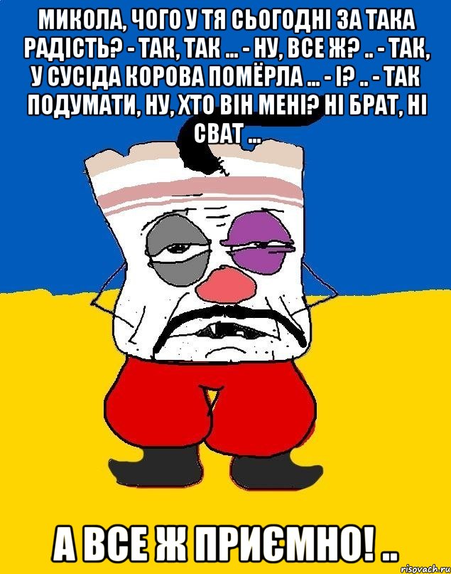 Микола, чого у тя сьогодні за така радість? - Так, так ... - Ну, все ж? .. - Так, у сусіда корова помёрла ... - І? .. - Так подумати, ну, хто він мені? Ні брат, ні сват ... А все ж приємно! .., Мем Западенец - тухлое сало