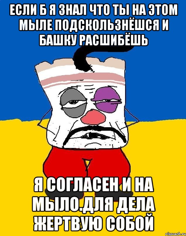 Если б я знал что ты на этом мыле подскользнёшся и башку расшибёшь Я согласен и на мыло.для дела жертвую собой, Мем Западенец - тухлое сало