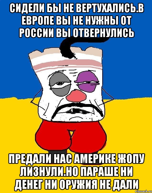 Сидели бы не вертухались.в европе вы не нужны от россии вы отвернулись Предали нас америке жопу лизнули.но параше ни денег ни оружия не дали, Мем Западенец - тухлое сало