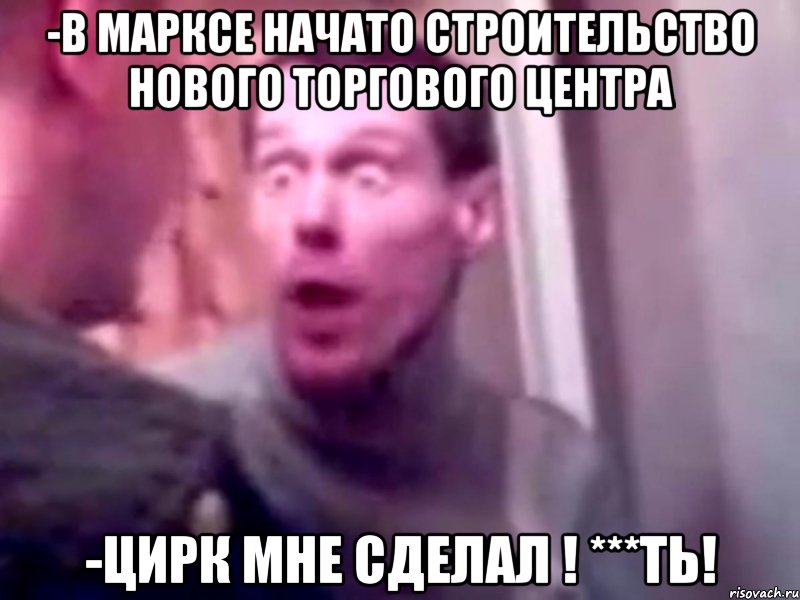 -В Марксе начато строительство нового торгового центра -Цирк мне сделал ! ***ть!, Мем Запили