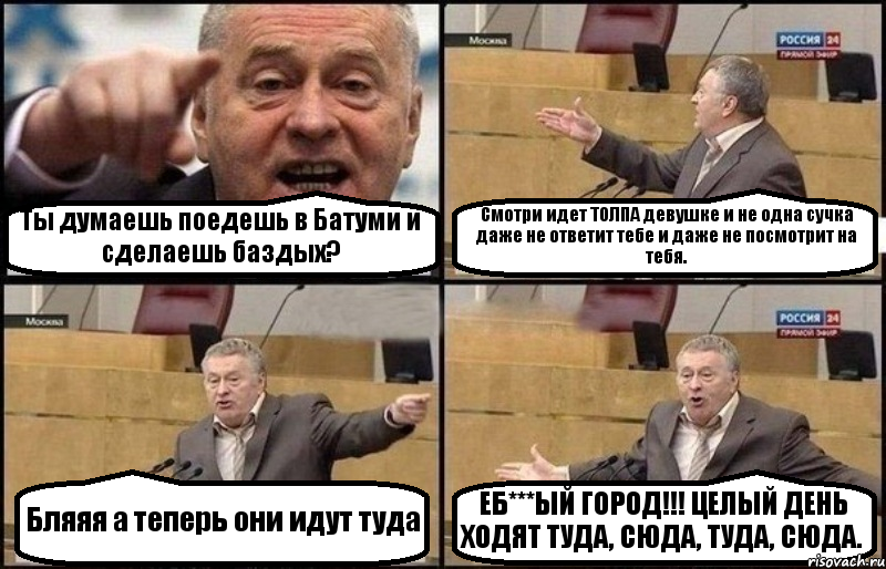 Ты думаешь поедешь в Батуми и сделаешь баздых? Смотри идет ТОЛПА девушке и не одна сучка даже не ответит тебе и даже не посмотрит на тебя. Бляяя а теперь они идут туда ЕБ***ЫЙ ГОРОД!!! ЦЕЛЫЙ ДЕНЬ ХОДЯТ ТУДА, СЮДА, ТУДА, СЮДА., Комикс Жириновский