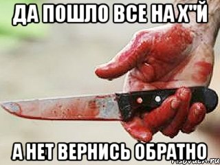 ДА ПОШЛО ВСЕ НА Х"Й А НЕТ ВЕРНИСЬ ОБРАТНО