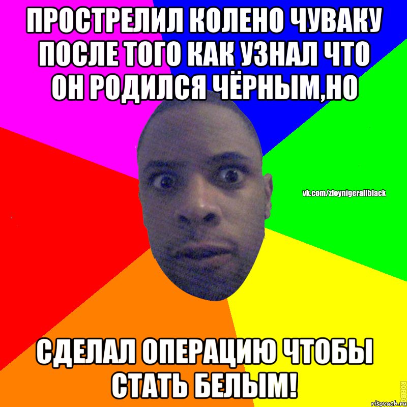 Прострелил колено чуваку после того как узнал что он родился чёрным,но сделал операцию чтобы стать белым!, Мем Злой нигер