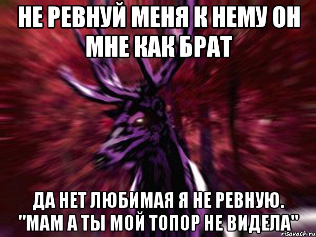 Не ревнуй меня к нему он мне как брат Да нет любимая я не ревную. "Мам а ты мой топор не видела", Мем ЗЛОЙ ОЛЕНЬ