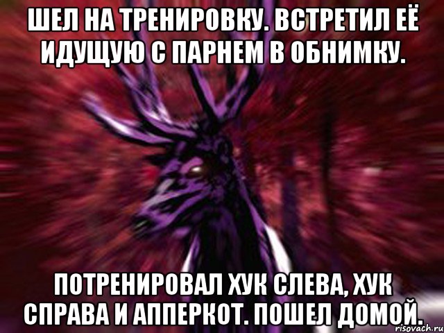 Шел на тренировку. Встретил её идущую с парнем в обнимку. Потренировал хук слева, хук справа и апперкот. Пошел домой., Мем ЗЛОЙ ОЛЕНЬ