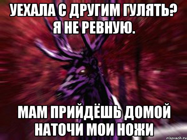 Уехала с другим гулять? я не ревную. Мам прийдёшь домой наточи мои ножи, Мем ЗЛОЙ ОЛЕНЬ