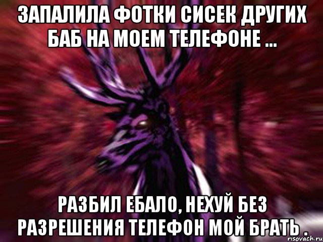 Запалила фотки сисек других баб на моем телефоне ... Разбил ебало, нехуй без разрешения телефон мой брать .