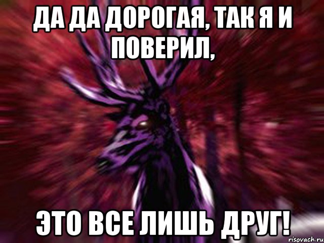 Да да дорогая, так я и поверил, это все лишь друг!