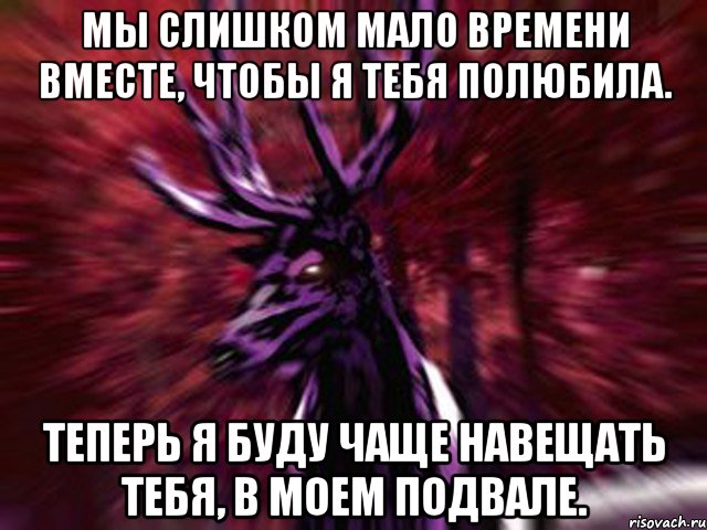 Мы слишком мало времени вместе, чтобы я тебя полюбила. Теперь я буду чаще навещать тебя, в моем подвале.