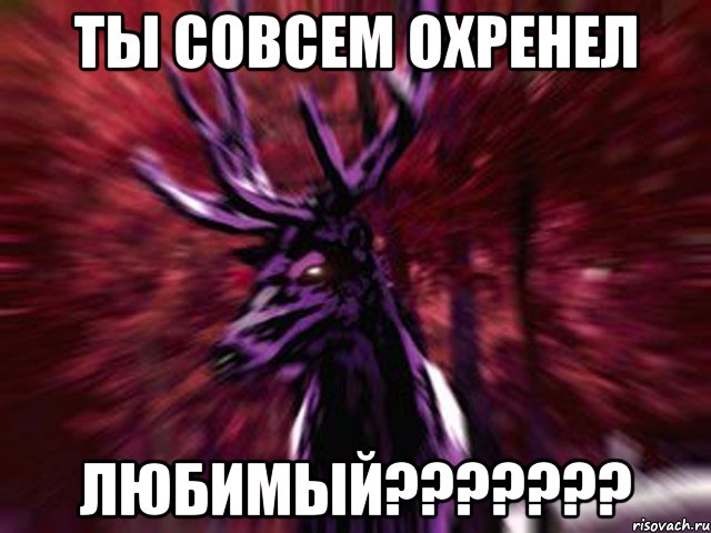 Ты совсем охренел любимый???????