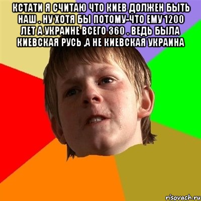 Кстати я считаю что Киев должен быть наш . Ну хотя бы потому-что ему 1200 лет а Украине всего 360 . Ведь была Киевская Русь ,а не Киевская Украина , Мем Злой школьник