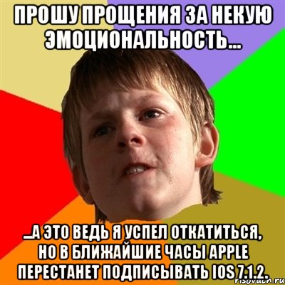 Прошу прощения за некую эмоциональность... ...А это ведь я успел откатиться, но в ближайшие часы Apple перестанет подписывать iOS 7.1.2., Мем Злой школьник